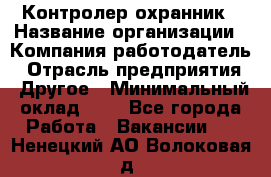 Контролер-охранник › Название организации ­ Компания-работодатель › Отрасль предприятия ­ Другое › Минимальный оклад ­ 1 - Все города Работа » Вакансии   . Ненецкий АО,Волоковая д.